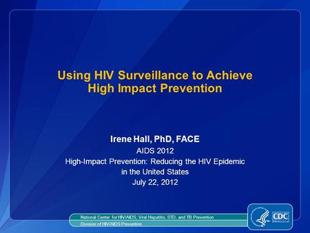Using HIV Surveillance to Achieve High Impact Prevention Irene Hall, PhD, FACE AIDS 2012 High-Impact Prevention: Reducing the HIV Epidemic in the United.