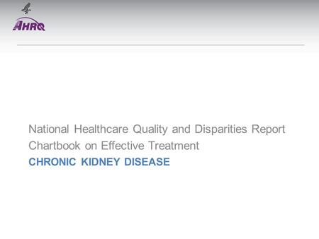 CHRONIC KIDNEY DISEASE National Healthcare Quality and Disparities Report Chartbook on Effective Treatment.