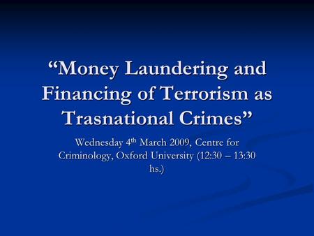 “Money Laundering and Financing of Terrorism as Trasnational Crimes” Wednesday 4 th March 2009, Centre for Criminology, Oxford University (12:30 – 13:30.