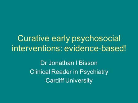 Curative early psychosocial interventions: evidence-based! Dr Jonathan I Bisson Clinical Reader in Psychiatry Cardiff University.