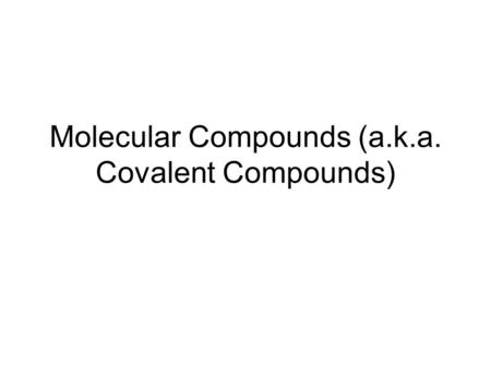 Molecular Compounds (a.k.a. Covalent Compounds)