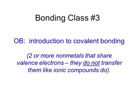 Bonding Class #3 OB: introduction to covalent bonding (2 or more nonmetals that share valence electrons – they do not transfer them like ionic compounds.