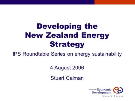 Developing the New Zealand Energy Strategy IPS Roundtable Series on energy sustainability 4 August 2006 Stuart Calman.