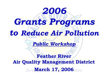2006 Grants Programs to Reduce Air Pollution Public Workshop Feather River Air Quality Management District March 17, 2006.