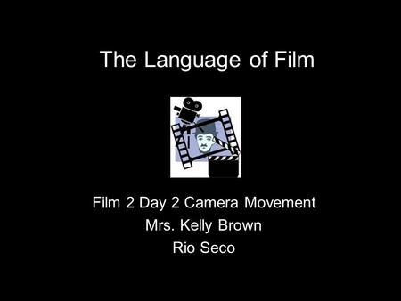 The Language of Film Film 2 Day 2 Camera Movement Mrs. Kelly Brown Rio Seco.