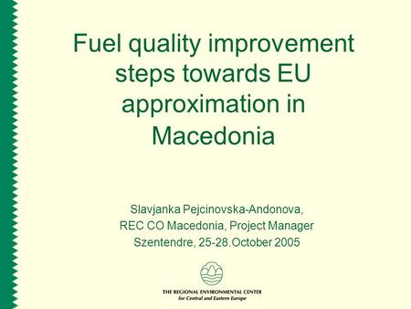 Fuel quality improvement steps towards EU approximation in Macedonia Slavjanka Pejcinovska-Andonova, REC CO Macedonia, Project Manager Szentendre, 25-28.October.