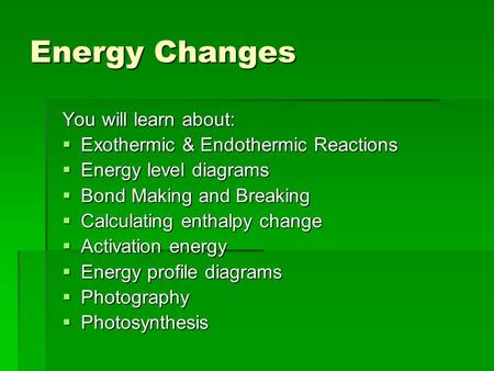 Energy Changes You will learn about:  Exothermic & Endothermic Reactions  Energy level diagrams  Bond Making and Breaking  Calculating enthalpy change.