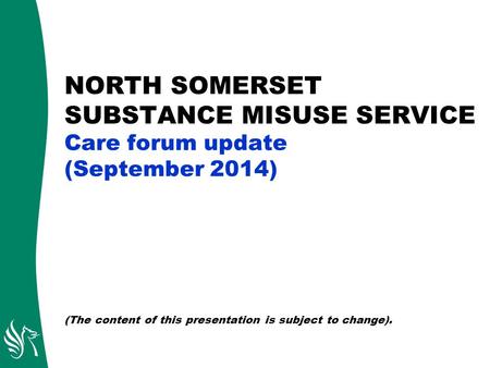 NORTH SOMERSET SUBSTANCE MISUSE SERVICE Care forum update (September 2014) (The content of this presentation is subject to change).