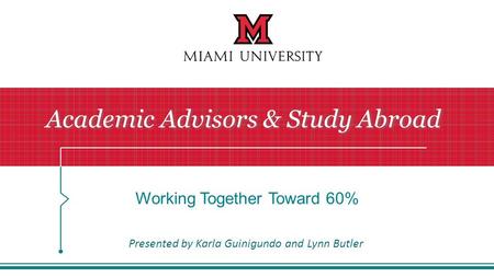 Working Together Toward 60% Academic Advisors & Study Abroad Presented by Karla Guinigundo and Lynn Butler.