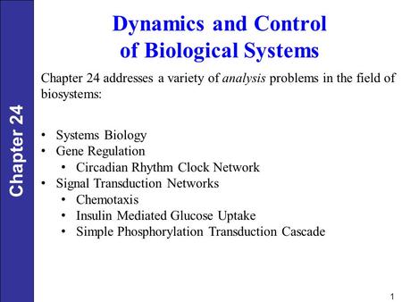 1 Dynamics and Control of Biological Systems Chapter 24 addresses a variety of analysis problems in the field of biosystems: Systems Biology Gene Regulation.
