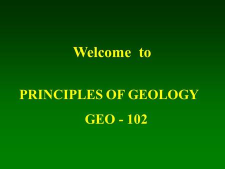 Welcome to PRINCIPLES OF GEOLOGY GEO - 102.