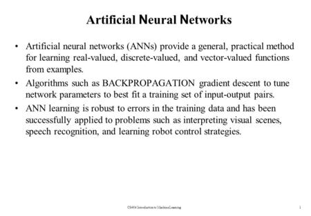 CS464 Introduction to Machine Learning1 Artificial N eural N etworks Artificial neural networks (ANNs) provide a general, practical method for learning.