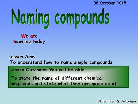 Lesson Outcomes You will be able… To state the name of different chemical compounds and state what they are made up of Objectives & Outcomes 06 October.