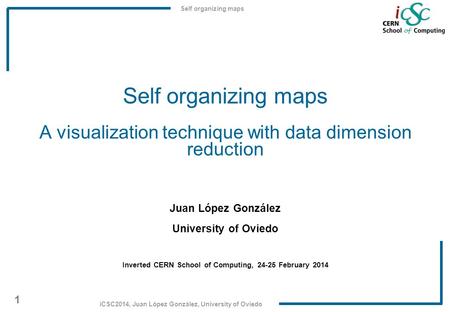 Self organizing maps 1 iCSC2014, Juan López González, University of Oviedo Self organizing maps A visualization technique with data dimension reduction.