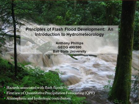 Principles of Flash Flood Development: An Introduction to Hydrometeorology Anthony Phillips GEOG 490/590 Ball State University  Hazards associated with.