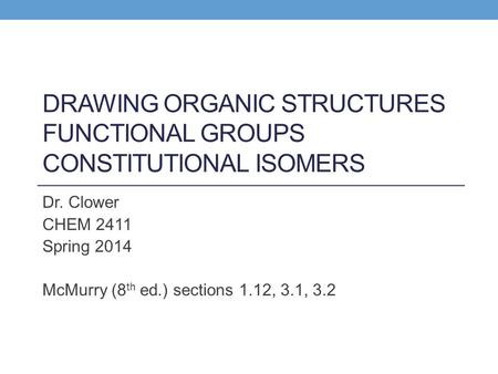 DRAWING ORGANIC STRUCTURES FUNCTIONAL GROUPS CONSTITUTIONAL ISOMERS Dr. Clower CHEM 2411 Spring 2014 McMurry (8 th ed.) sections 1.12, 3.1, 3.2.