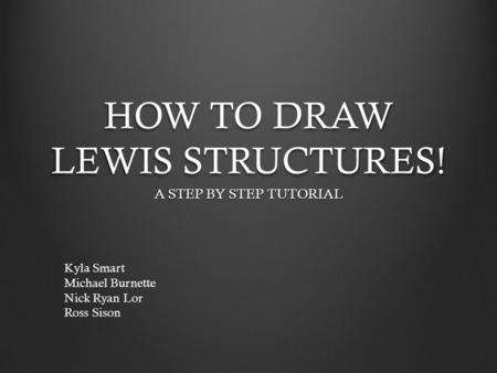 HOW TO DRAW LEWIS STRUCTURES! A STEP BY STEP TUTORIAL Kyla Smart Michael Burnette Nick Ryan Lor Ross Sison.