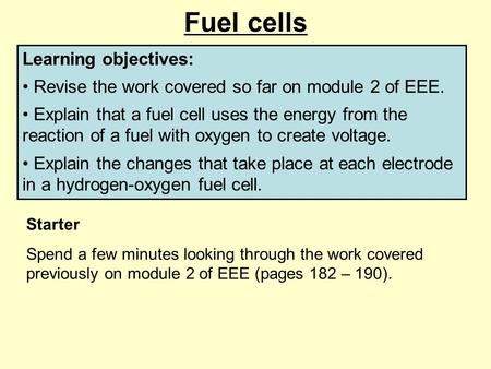 Fuel cells Learning objectives: Revise the work covered so far on module 2 of EEE. Explain that a fuel cell uses the energy from the reaction of a fuel.