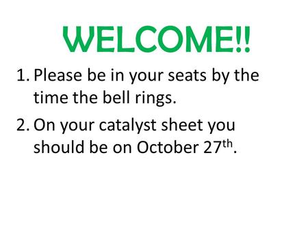 WELCOME!! 1.Please be in your seats by the time the bell rings. 2.On your catalyst sheet you should be on October 27 th.