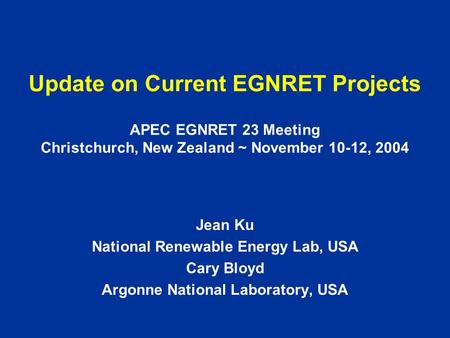 Update on Current EGNRET Projects APEC EGNRET 23 Meeting Christchurch, New Zealand ~ November 10-12, 2004 Jean Ku National Renewable Energy Lab, USA Cary.