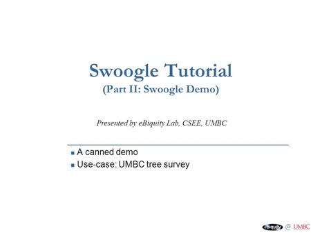 @ Swoogle Tutorial (Part II: Swoogle Demo) A canned demo Use-case: UMBC tree survey Presented by eBiquity Lab, CSEE, UMBC.