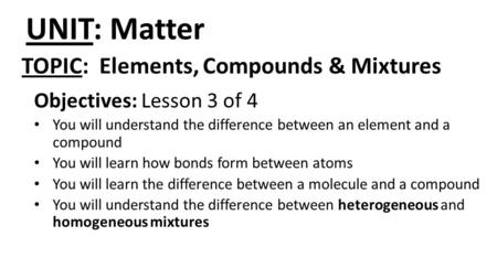 UNIT: Matter Objectives: Lesson 3 of 4 You will understand the difference between an element and a compound You will learn how bonds form between atoms.
