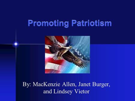 Promoting Patriotism By: MacKenzie Allen, Janet Burger, and Lindsey Vietor.