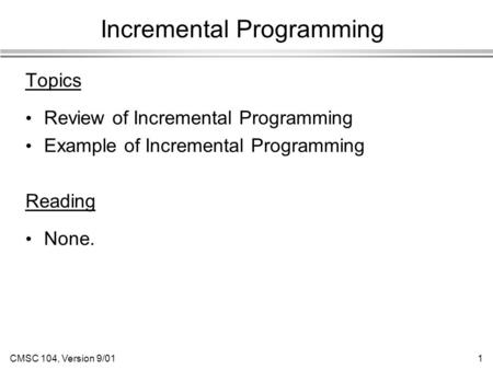 CMSC 104, Version 9/011 Incremental Programming Topics Review of Incremental Programming Example of Incremental Programming Reading None.