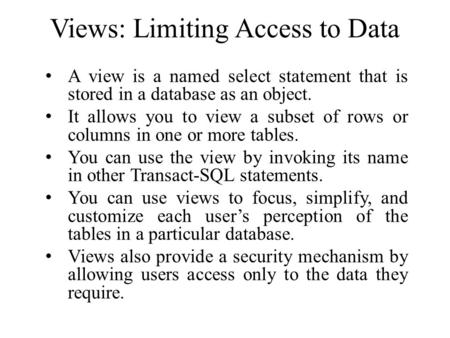 Views: Limiting Access to Data A view is a named select statement that is stored in a database as an object. It allows you to view a subset of rows or.