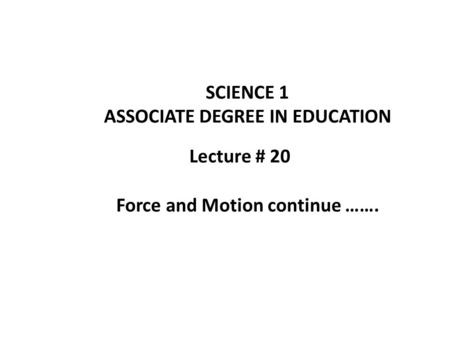 Lecture # 20 SCIENCE 1 ASSOCIATE DEGREE IN EDUCATION Force and Motion continue …….
