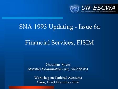 SNA 1993 Updating - Issue 6a Financial Services, FISIM Giovanni Savio Statistics Coordination Unit, UN-ESCWA Workshop on National Accounts Cairo, 19-21.