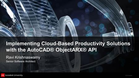 © 2012 Autodesk Implementing Cloud-Based Productivity Solutions with the AutoCAD® ObjectARX® API Ravi Krishnaswamy Senior Software Architect.