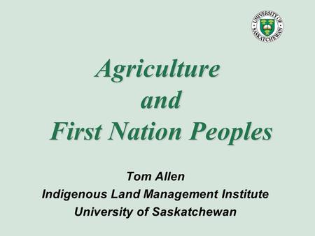 Agriculture and First Nation Peoples Tom Allen Indigenous Land Management Institute University of Saskatchewan.