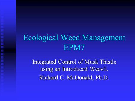 Ecological Weed Management EPM7 Integrated Control of Musk Thistle using an Introduced Weevil. Richard C. McDonald, Ph.D.