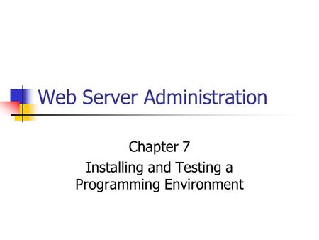 Web Server Administration Chapter 7 Installing and Testing a Programming Environment.