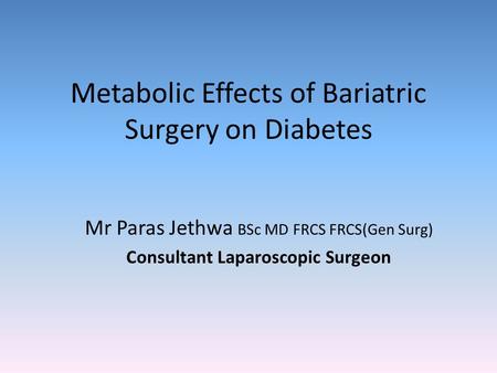 Metabolic Effects of Bariatric Surgery on Diabetes Mr Paras Jethwa BSc MD FRCS FRCS(Gen Surg) Consultant Laparoscopic Surgeon.