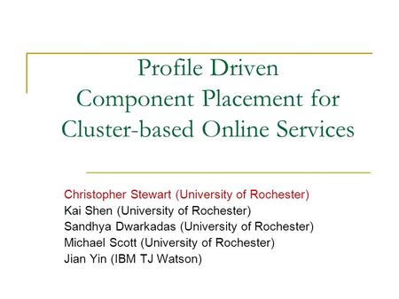 Profile Driven Component Placement for Cluster-based Online Services Christopher Stewart (University of Rochester) Kai Shen (University of Rochester) Sandhya.