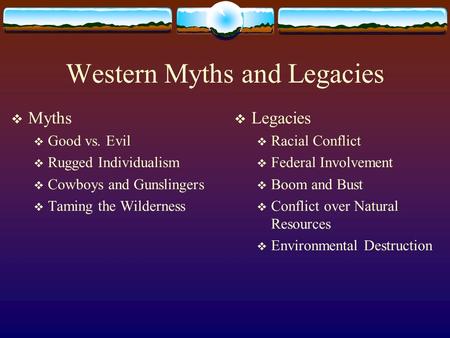 Western Myths and Legacies  Myths  Good vs. Evil  Rugged Individualism  Cowboys and Gunslingers  Taming the Wilderness  Legacies  Racial Conflict.
