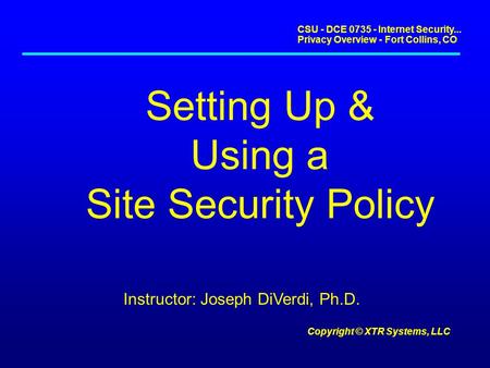 CSU - DCE 0735 - Internet Security... Privacy Overview - Fort Collins, CO Copyright © XTR Systems, LLC Setting Up & Using a Site Security Policy Instructor:
