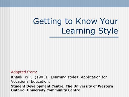 Getting to Know Your Learning Style Adapted from: Knaak, W.C. (1983). Learning styles: Application for Vocational Education. Student Development Centre,