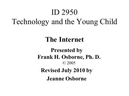 The Internet Presented by Frank H. Osborne, Ph. D. © 2005 Revised July 2010 by Jeanne Osborne ID 2950 Technology and the Young Child.