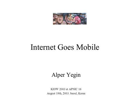 Internet Goes Mobile Alper Yegin KIOW 2003 at APNIC 16 August 19th, 2003. Seoul, Korea.