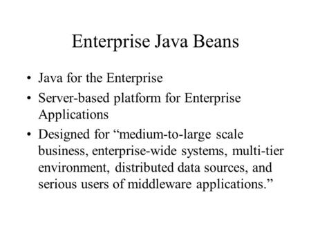 Enterprise Java Beans Java for the Enterprise Server-based platform for Enterprise Applications Designed for “medium-to-large scale business, enterprise-wide.