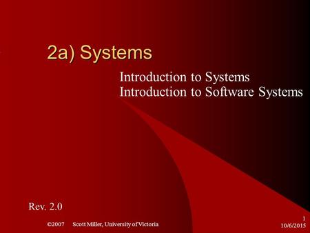10/6/2015 ©2007 Scott Miller, University of Victoria 1 2a) Systems Introduction to Systems Introduction to Software Systems Rev. 2.0.