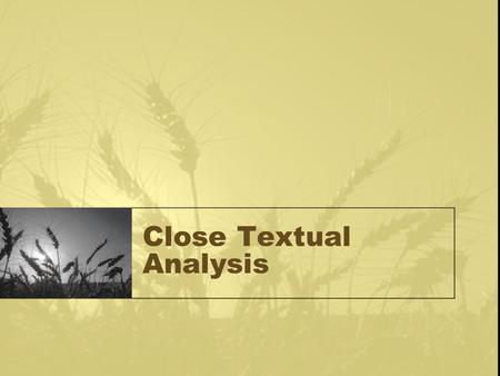 Close Textual Analysis. Work in sections: paragraph, page, subject, etc Analyze for intrinsic and extrinsic meaning, Relationship to the rest of the text,