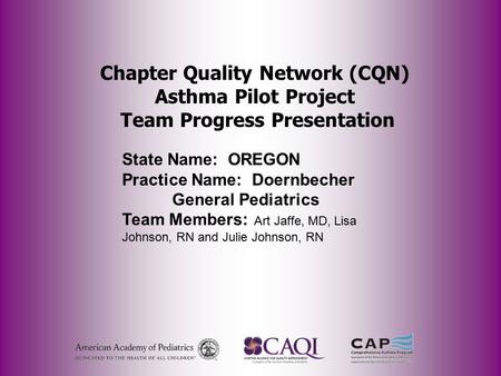 Chapter Quality Network (CQN) Asthma Pilot Project Team Progress Presentation State Name: OREGON Practice Name: Doernbecher General Pediatrics Team Members: