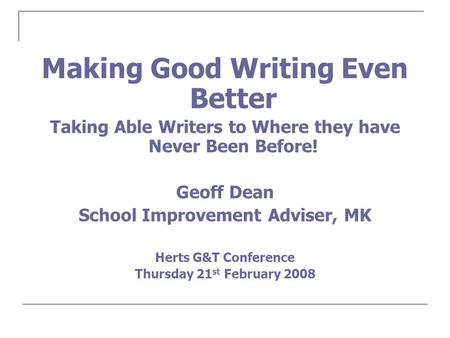 Making Good Writing Even Better Taking Able Writers to Where they have Never Been Before! Geoff Dean School Improvement Adviser, MK Herts G&T Conference.