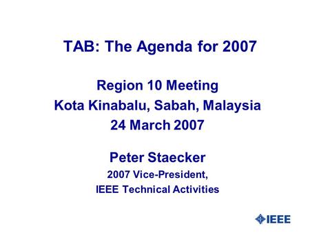 TAB: The Agenda for 2007 Region 10 Meeting Kota Kinabalu, Sabah, Malaysia 24 March 2007 Peter Staecker 2007 Vice-President, IEEE Technical Activities.