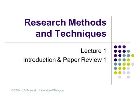 Research Methods and Techniques Lecture 1 Introduction & Paper Review 1 © 2004, J S Sventek, University of Glasgow.