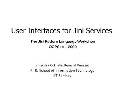 1 Vrijendra Gokhale, Bernard Menezes K. R. School of Information Technology IIT Bombay User Interfaces for Jini Services The Jini Pattern Language Workshop.